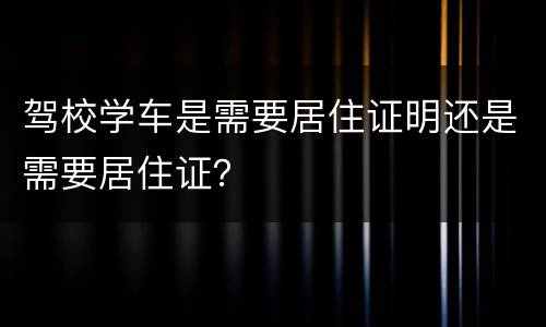 驾校学车是需要居住证明还是需要居住证？