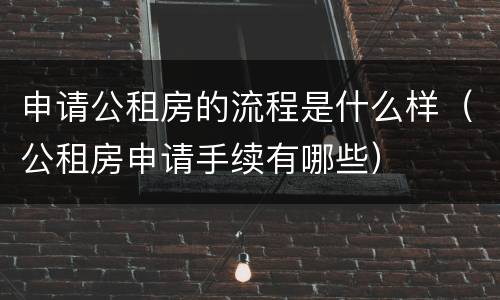 申请公租房的流程是什么样（公租房申请手续有哪些）