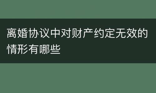 离婚协议中对财产约定无效的情形有哪些