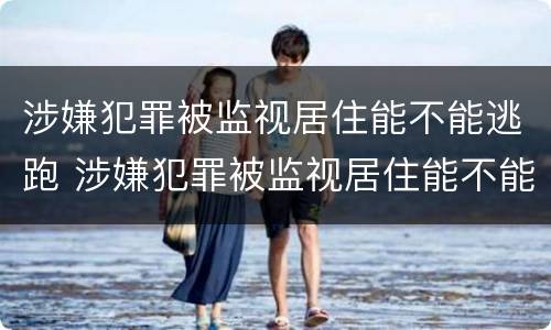 涉嫌犯罪被监视居住能不能逃跑 涉嫌犯罪被监视居住能不能逃跑呢