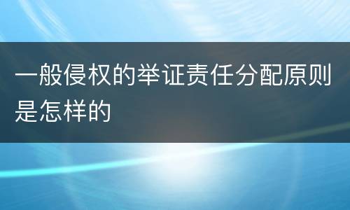 一般侵权的举证责任分配原则是怎样的