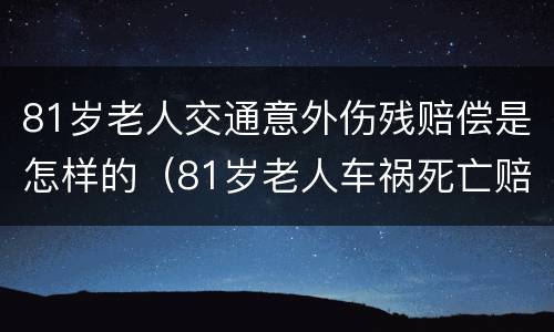 81岁老人交通意外伤残赔偿是怎样的（81岁老人车祸死亡赔偿）