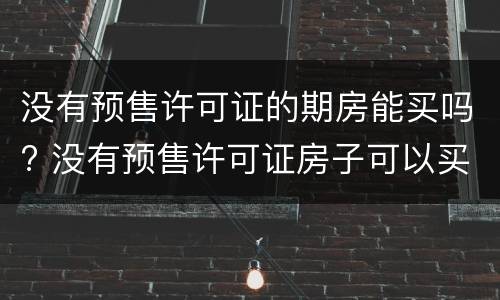 没有预售许可证的期房能买吗? 没有预售许可证房子可以买吗
