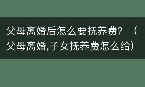 父母离婚后怎么要抚养费？（父母离婚,子女抚养费怎么给）