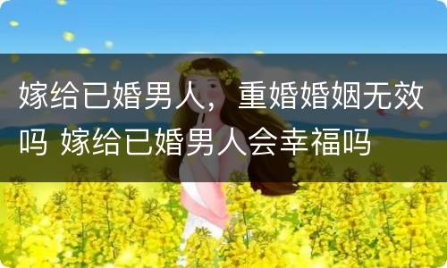 嫁给已婚男人，重婚婚姻无效吗 嫁给已婚男人会幸福吗