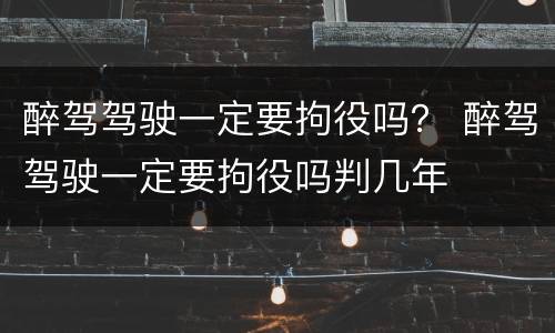 醉驾驾驶一定要拘役吗？ 醉驾驾驶一定要拘役吗判几年