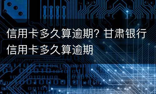 信用卡多久算逾期? 甘肃银行信用卡多久算逾期