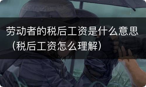 劳动者的税后工资是什么意思（税后工资怎么理解）