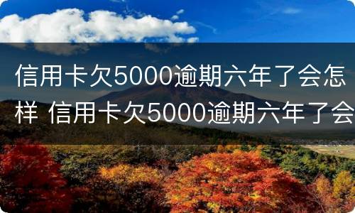 信用卡欠5000逾期六年了会怎样 信用卡欠5000逾期六年了会怎样处理
