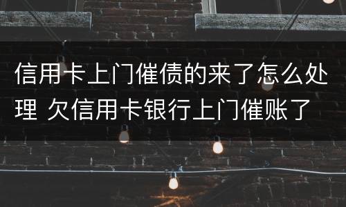 信用卡上门催债的来了怎么处理 欠信用卡银行上门催账了