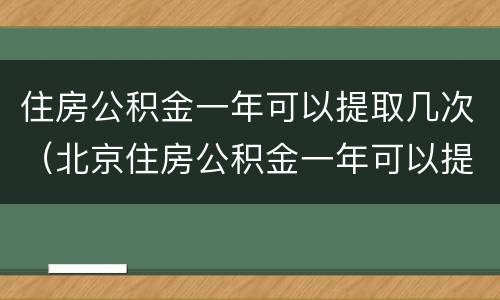 住房公积金一年可以提取几次（北京住房公积金一年可以提取几次）
