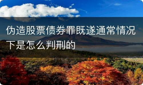 伪造股票债券罪既遂通常情况下是怎么判刑的