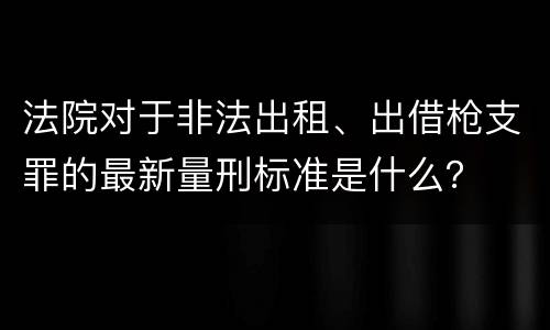 法院对于非法出租、出借枪支罪的最新量刑标准是什么？