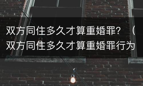 双方同住多久才算重婚罪？（双方同住多久才算重婚罪行为）