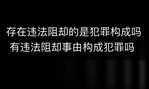 存在违法阻却的是犯罪构成吗 有违法阻却事由构成犯罪吗