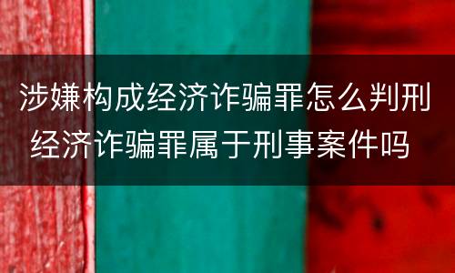 涉嫌构成经济诈骗罪怎么判刑 经济诈骗罪属于刑事案件吗