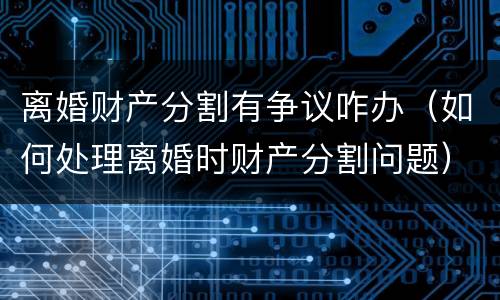 离婚财产分割有争议咋办（如何处理离婚时财产分割问题）