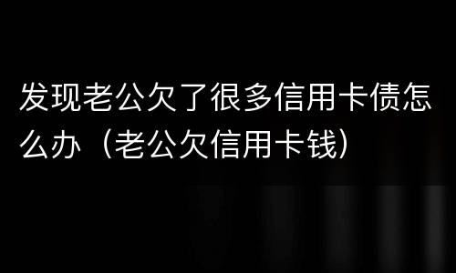 发现老公欠了很多信用卡债怎么办（老公欠信用卡钱）