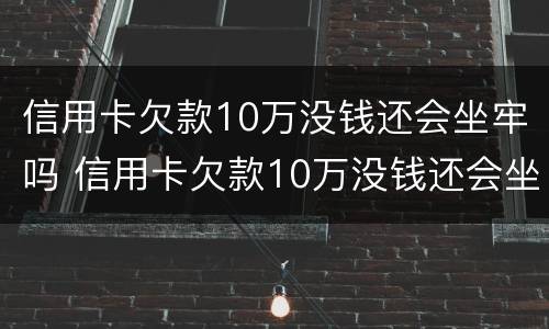 信用卡欠款10万没钱还会坐牢吗 信用卡欠款10万没钱还会坐牢吗知乎