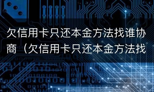 欠信用卡只还本金方法找谁协商（欠信用卡只还本金方法找谁协商呢）