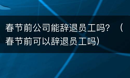 春节前公司能辞退员工吗？（春节前可以辞退员工吗）