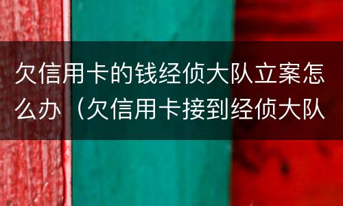 欠信用卡的钱经侦大队立案怎么办（欠信用卡接到经侦大队打电话）