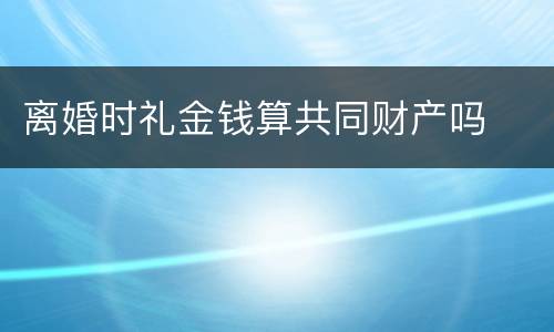 离婚时礼金钱算共同财产吗