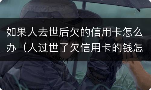 如果人去世后欠的信用卡怎么办（人过世了欠信用卡的钱怎么办）