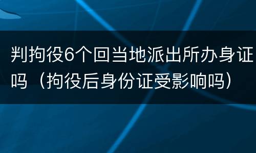 判拘役6个回当地派出所办身证吗（拘役后身份证受影响吗）