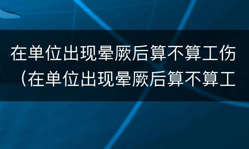 在单位出现晕厥后算不算工伤（在单位出现晕厥后算不算工伤事故）