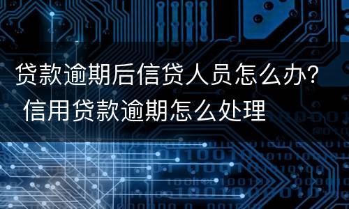 贷款逾期后信贷人员怎么办？ 信用贷款逾期怎么处理