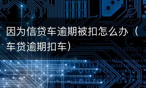 因为信贷车逾期被扣怎么办（车贷逾期扣车）