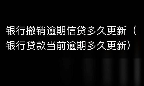 银行撤销逾期信贷多久更新（银行贷款当前逾期多久更新）