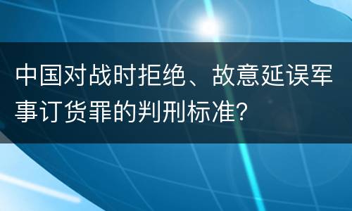 中国对战时拒绝、故意延误军事订货罪的判刑标准？