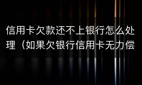 信用卡欠款还不上银行怎么处理（如果欠银行信用卡无力偿还怎么办）