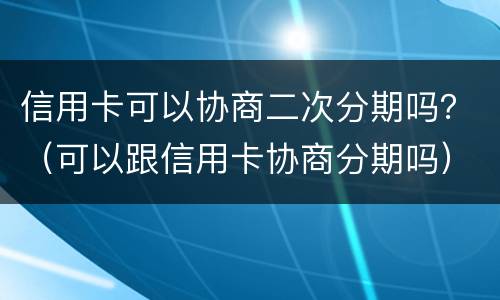 信用卡可以协商二次分期吗？（可以跟信用卡协商分期吗）