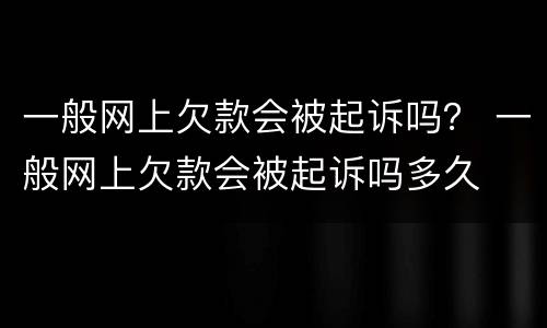 一般网上欠款会被起诉吗？ 一般网上欠款会被起诉吗多久