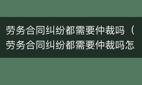 劳务合同纠纷都需要仲裁吗（劳务合同纠纷都需要仲裁吗怎么办）
