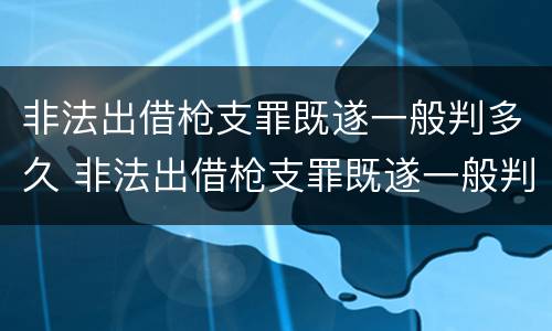 非法出借枪支罪既遂一般判多久 非法出借枪支罪既遂一般判多久刑