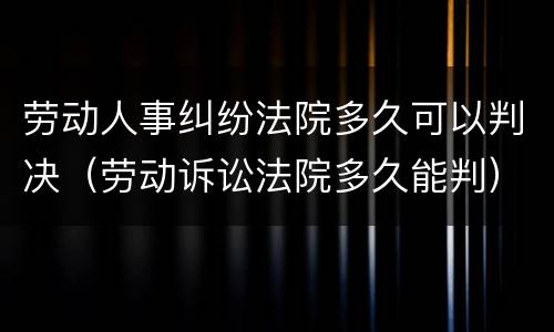 劳动人事纠纷法院多久可以判决（劳动诉讼法院多久能判）