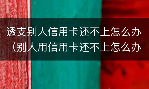 透支别人信用卡还不上怎么办（别人用信用卡还不上怎么办）
