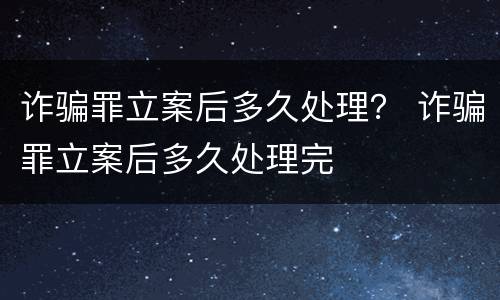 诈骗罪立案后多久处理？ 诈骗罪立案后多久处理完