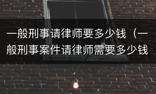 一般刑事请律师要多少钱（一般刑事案件请律师需要多少钱）