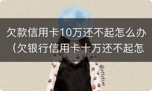 欠款信用卡10万还不起怎么办（欠银行信用卡十万还不起怎么办）
