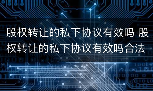 股权转让的私下协议有效吗 股权转让的私下协议有效吗合法吗