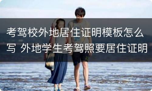 考驾校外地居住证明模板怎么写 外地学生考驾照要居住证明怎么弄?