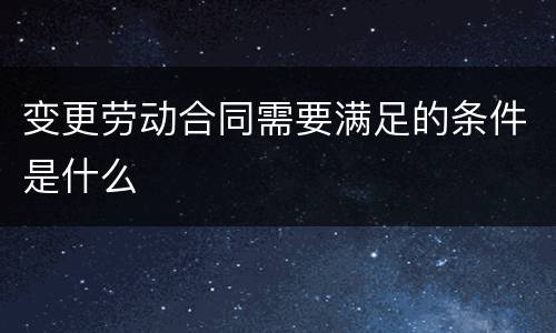 变更劳动合同需要满足的条件是什么