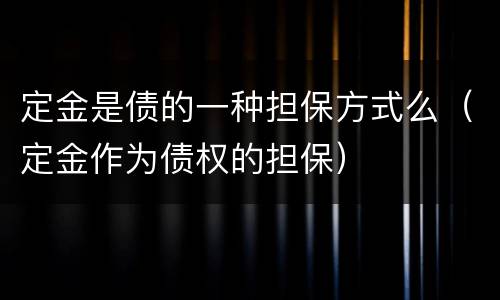 定金是债的一种担保方式么（定金作为债权的担保）