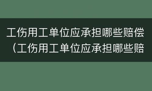 工伤用工单位应承担哪些赔偿（工伤用工单位应承担哪些赔偿费）