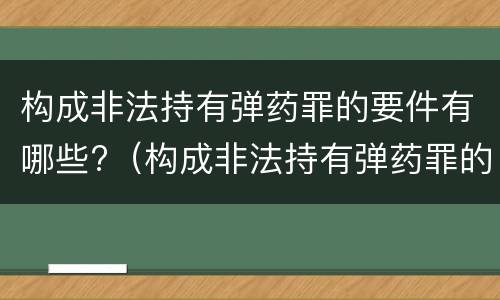 构成非法持有弹药罪的要件有哪些?（构成非法持有弹药罪的要件有哪些）